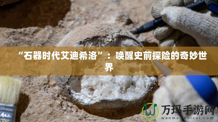 “石器時代艾迪希洛”：喚醒史前探險的奇妙世界
