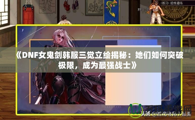 《DNF女鬼劍韓服三覺立繪揭秘：她們?nèi)绾瓮黄茦O限，成為最強戰(zhàn)士》