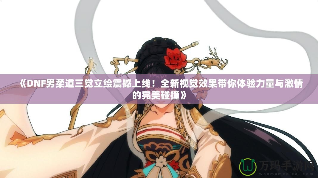 《DNF男柔道三覺立繪震撼上線！全新視覺效果帶你體驗(yàn)力量與激情的完美碰撞》