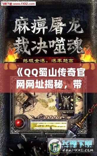 《QQ蜀山傳奇官網(wǎng)網(wǎng)址揭秘，帶你領(lǐng)略最震撼的江湖奇幻世界》