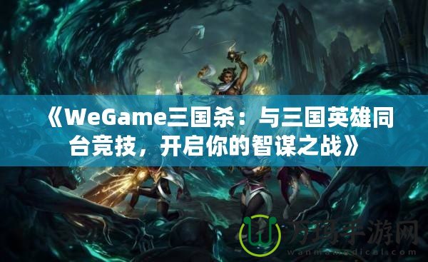 《WeGame三國(guó)殺：與三國(guó)英雄同臺(tái)競(jìng)技，開啟你的智謀之戰(zhàn)》