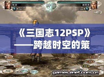 《三國志12PSP》——跨越時(shí)空的策略之戰(zhàn)，重溫經(jīng)典的巔峰對決！