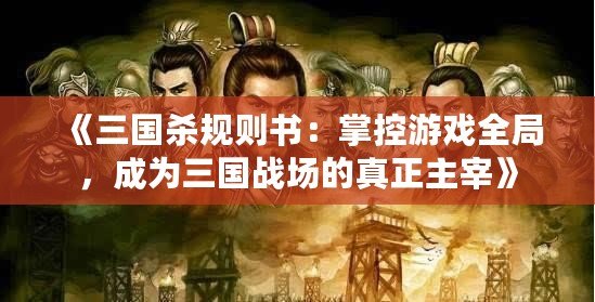 《三國(guó)殺規(guī)則書(shū)：掌控游戲全局，成為三國(guó)戰(zhàn)場(chǎng)的真正主宰》