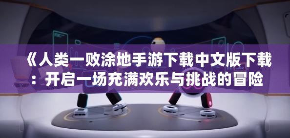 《人類一敗涂地手游下載中文版下載：開啟一場充滿歡樂與挑戰(zhàn)的冒險之旅！》