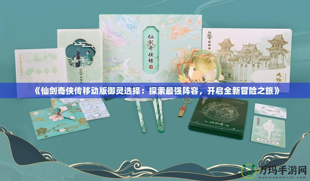 《仙劍奇?zhèn)b傳移動版御靈選擇：探索最強陣容，開啟全新冒險之旅》