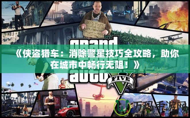 《俠盜獵車：消除警星技巧全攻略，助你在城市中暢行無阻！》