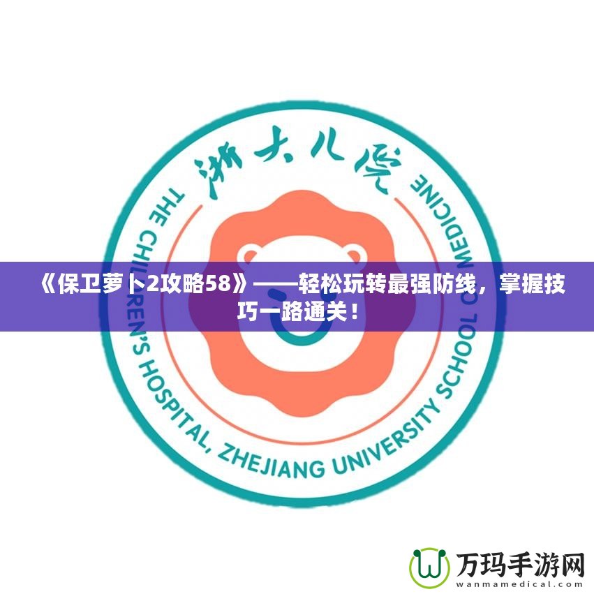 《保衛(wèi)蘿卜2攻略58》——輕松玩轉(zhuǎn)最強(qiáng)防線，掌握技巧一路通關(guān)！