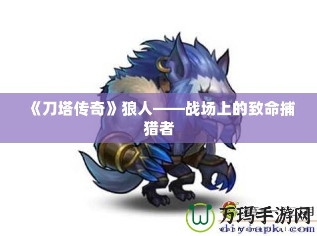 《刀塔傳奇》狼人——戰(zhàn)場上的致命捕獵者