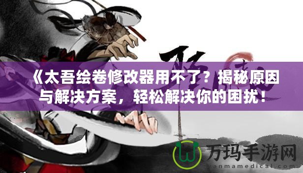 《太吾繪卷修改器用不了？揭秘原因與解決方案，輕松解決你的困擾！