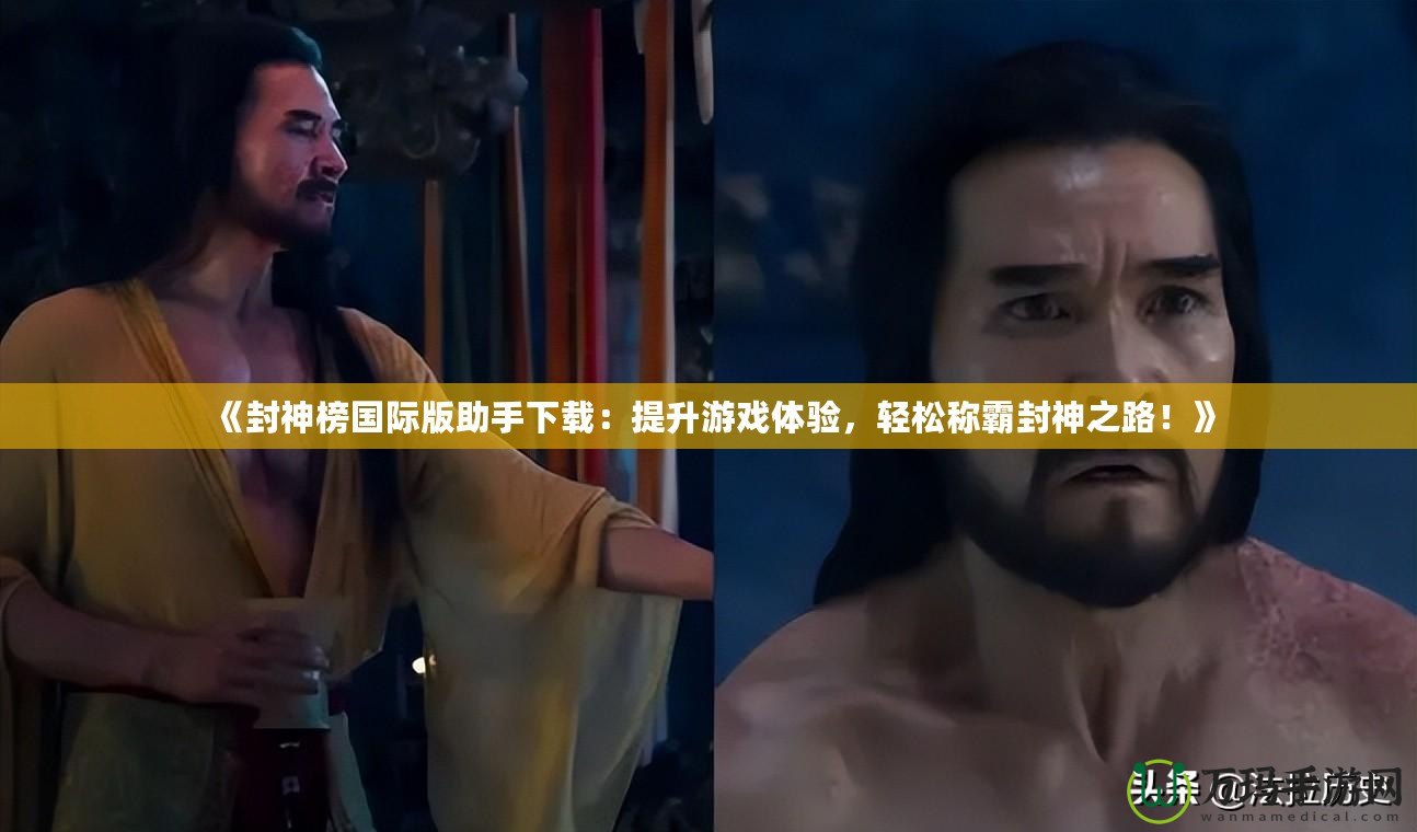 《封神榜國際版助手下載：提升游戲體驗(yàn)，輕松稱霸封神之路！》