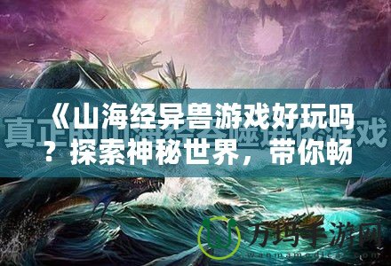 《山海經(jīng)異獸游戲好玩嗎？探索神秘世界，帶你暢游奇幻冒險(xiǎn)》