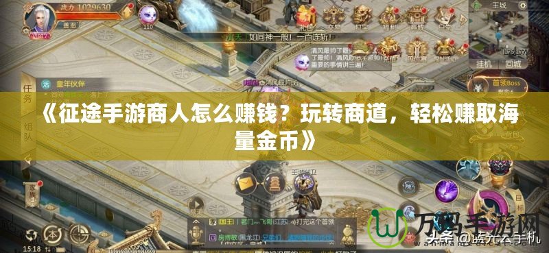 《征途手游商人怎么賺錢？玩轉商道，輕松賺取海量金幣》