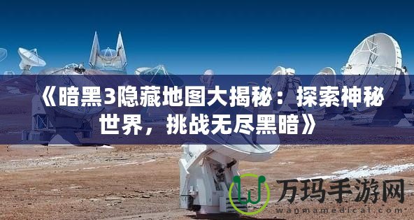 《暗黑3隱藏地圖大揭秘：探索神秘世界，挑戰(zhàn)無盡黑暗》