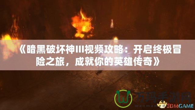 《暗黑破壞神III視頻攻略：開啟終極冒險(xiǎn)之旅，成就你的英雄傳奇》