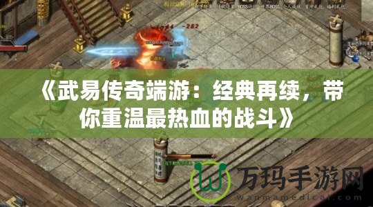 《武易傳奇端游：經(jīng)典再續(xù)，帶你重溫最熱血的戰(zhàn)斗》