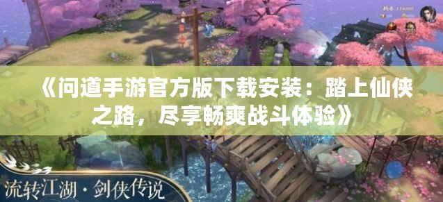 《問(wèn)道手游官方版下載安裝：踏上仙俠之路，盡享暢爽戰(zhàn)斗體驗(yàn)》