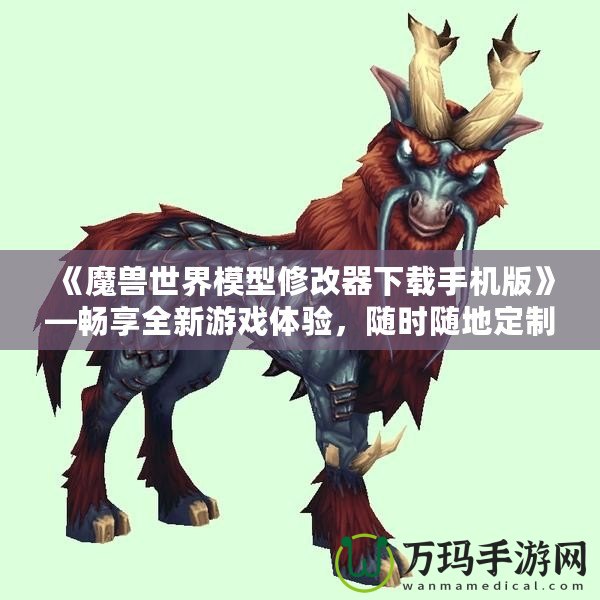 《魔獸世界模型修改器下載手機(jī)版》—暢享全新游戲體驗(yàn)，隨時隨地定制你專屬的魔獸世界！