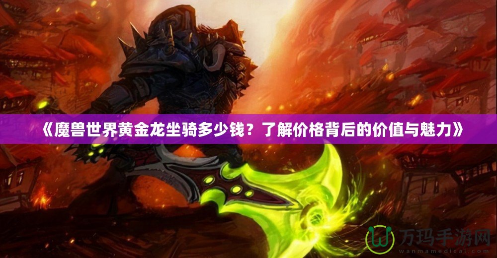 《魔獸世界黃金龍坐騎多少錢？了解價格背后的價值與魅力》