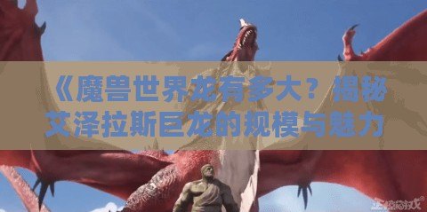《魔獸世界龍有多大？揭秘艾澤拉斯巨龍的規(guī)模與魅力》