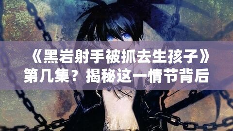 《黑巖射手被抓去生孩子》第幾集？揭秘這一情節(jié)背后的深刻寓意