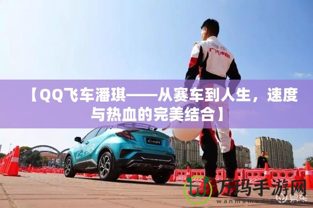 【QQ飛車潘琪——從賽車到人生，速度與熱血的完美結(jié)合】