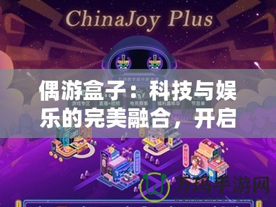 偶游盒子：科技與娛樂的完美融合，開啟全新智能娛樂體驗