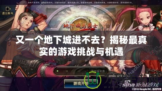 又一個地下城進不去？揭秘最真實的游戲挑戰(zhàn)與機遇