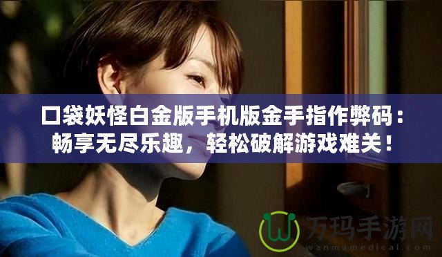 口袋妖怪白金版手機(jī)版金手指作弊碼：暢享無盡樂趣，輕松破解游戲難關(guān)！