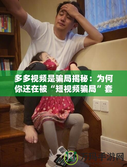 多多視頻是騙局揭秘：為何你還在被“短視頻騙局”套路？