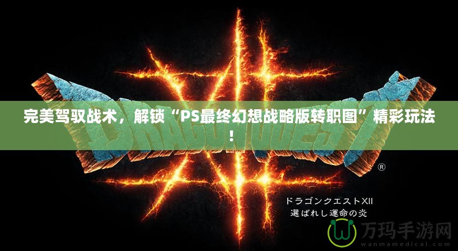 完美駕馭戰(zhàn)術(shù)，解鎖“PS最終幻想戰(zhàn)略版轉(zhuǎn)職圖”精彩玩法！