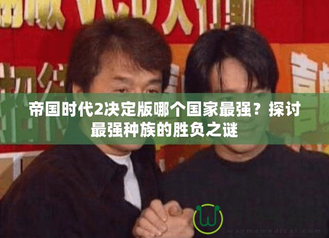 帝國(guó)時(shí)代2決定版哪個(gè)國(guó)家最強(qiáng)？探討最強(qiáng)種族的勝負(fù)之謎