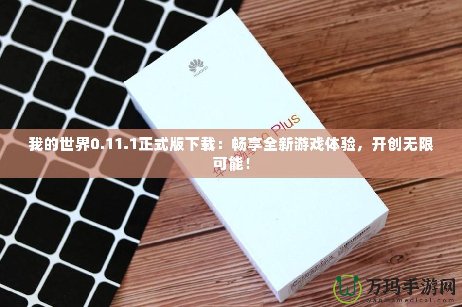 我的世界0.11.1正式版下載：暢享全新游戲體驗(yàn)，開創(chuàng)無限可能！