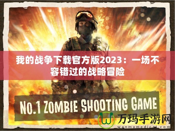 我的戰(zhàn)爭(zhēng)下載官方版2023：一場(chǎng)不容錯(cuò)過的戰(zhàn)略冒險(xiǎn)