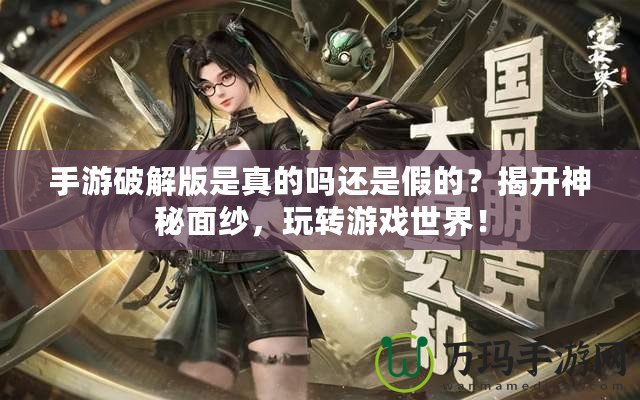 手游破解版是真的嗎還是假的？揭開神秘面紗，玩轉(zhuǎn)游戲世界！