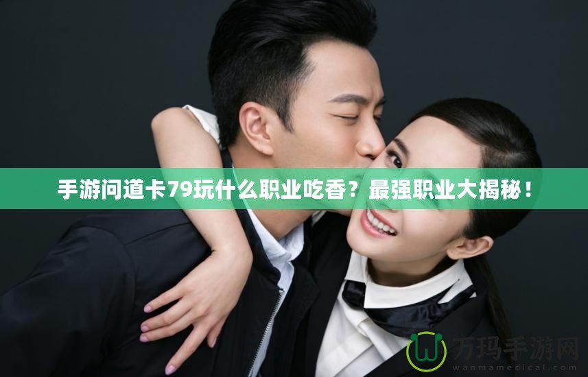手游問(wèn)道卡79玩什么職業(yè)吃香？最強(qiáng)職業(yè)大揭秘！