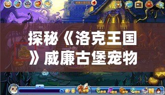 探秘《洛克王國》威廉古堡寵物捕捉攻略，輕松捕獲稀有寵物！