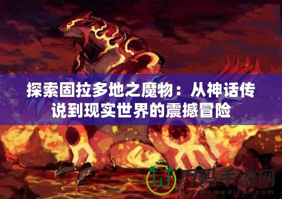 探索固拉多地之魔物：從神話傳說(shuō)到現(xiàn)實(shí)世界的震撼冒險(xiǎn)