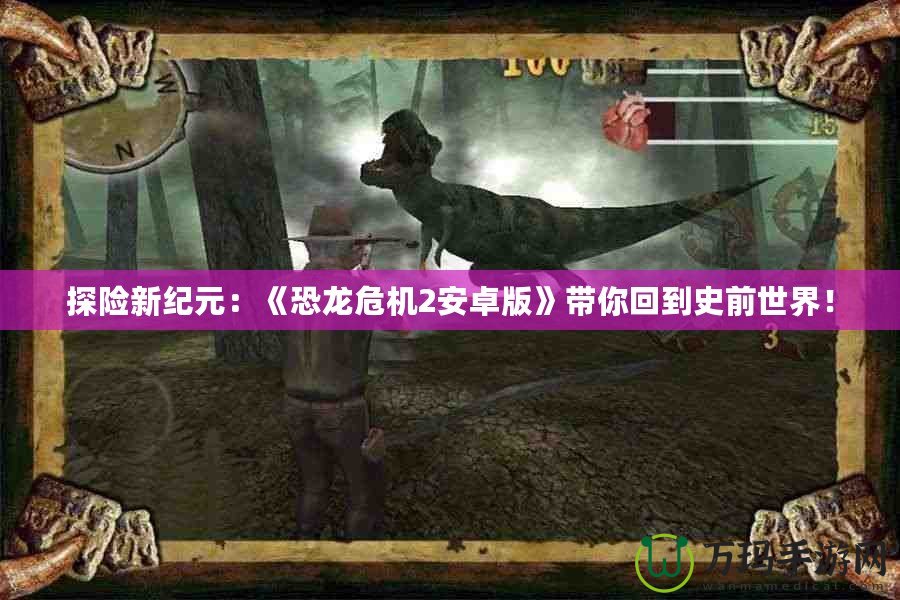 探險(xiǎn)新紀(jì)元：《恐龍危機(jī)2安卓版》帶你回到史前世界！
