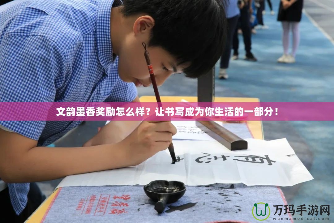 文韻墨香獎勵怎么樣？讓書寫成為你生活的一部分！