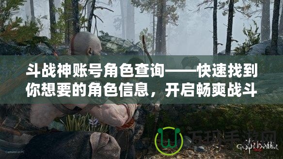 斗戰(zhàn)神賬號(hào)角色查詢——快速找到你想要的角色信息，開啟暢爽戰(zhàn)斗之旅！