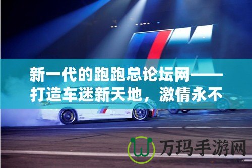 新一代的跑跑總論壇網(wǎng)——打造車迷新天地，激情永不止步