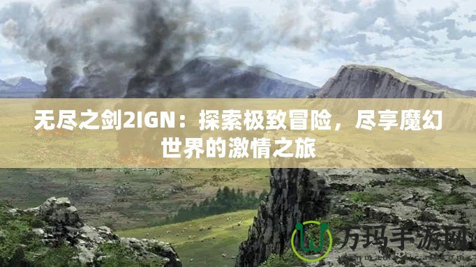 無盡之劍2IGN：探索極致冒險(xiǎn)，盡享魔幻世界的激情之旅