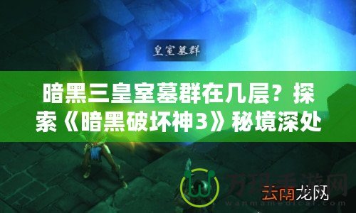 暗黑三皇室墓群在幾層？探索《暗黑破壞神3》秘境深處的終極挑戰(zhàn)！