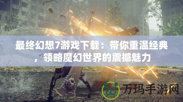 最終幻想7游戲下載：帶你重溫經(jīng)典，領(lǐng)略魔幻世界的震撼魅力