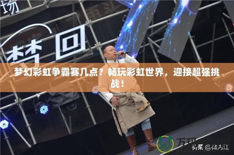 夢幻彩虹爭霸賽幾點？暢玩彩虹世界，迎接超強挑戰(zhàn)！