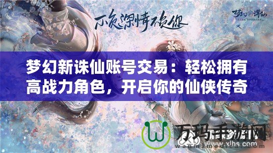 夢幻新誅仙賬號交易：輕松擁有高戰(zhàn)力角色，開啟你的仙俠傳奇