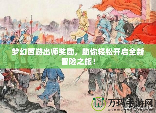 夢(mèng)幻西游出師獎(jiǎng)勵(lì)，助你輕松開啟全新冒險(xiǎn)之旅！