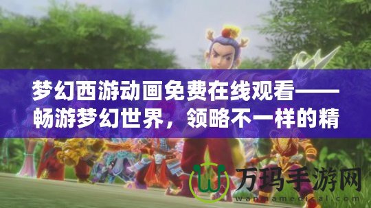 夢幻西游動畫免費在線觀看——暢游夢幻世界，領略不一樣的精彩