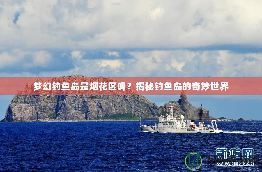 夢幻釣魚島是煙花區(qū)嗎？揭秘釣魚島的奇妙世界