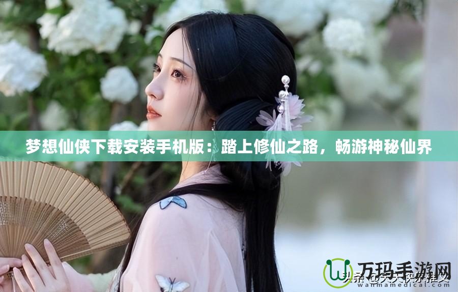 夢想仙俠下載安裝手機(jī)版：踏上修仙之路，暢游神秘仙界